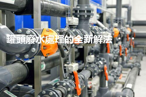 罐頭廢水處理的全新解法？超乎想象的技術(shù)突破！